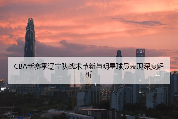 CBA新赛季辽宁队战术革新与明星球员表现深度解析